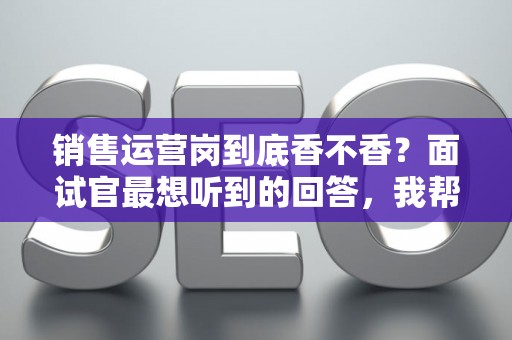 销售运营岗到底香不香？面试官最想听到的回答，我帮你问到了