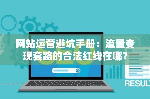 网站运营避坑手册：流量变现套路的合法红线在哪？