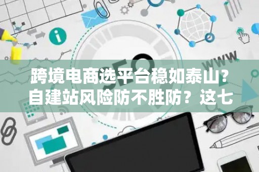 跨境电商选平台稳如泰山？自建站风险防不胜防？这七招破解困局！