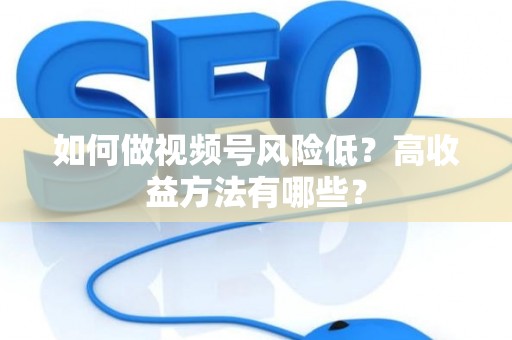 如何做视频号风险低？高收益方法有哪些？