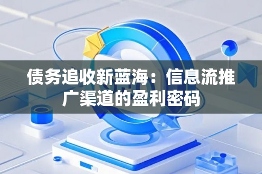 债务追收新蓝海：信息流推广渠道的盈利密码