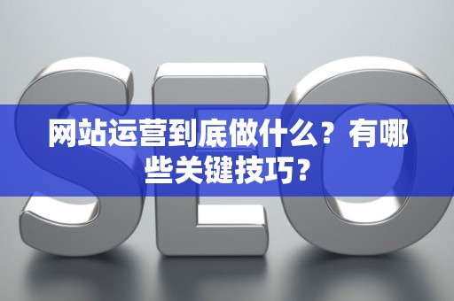 网站运营到底做什么？有哪些关键技巧？