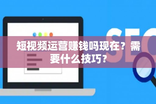 短视频运营赚钱吗现在？需要什么技巧？