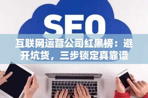 互联网运营公司红黑榜：避开坑货，三步锁定真靠谱