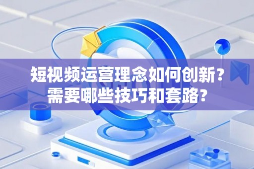 短视频运营理念如何创新？需要哪些技巧和套路？