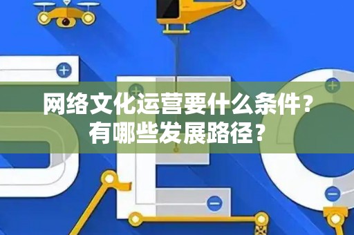 网络文化运营要什么条件？有哪些发展路径？
