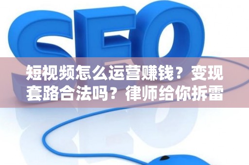 短视频怎么运营赚钱?变现套路合法吗?律师给你拆雷 短视频怎么运营赚钱?变现套路合法吗?律师给你拆雷