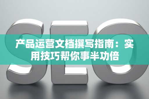 产品运营文档撰写指南：实用技巧帮你事半功倍