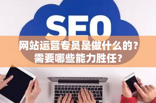 网站运营专员是做什么的？需要哪些能力胜任？