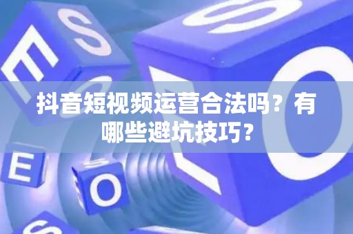 抖音短视频运营合法吗？有哪些避坑技巧？