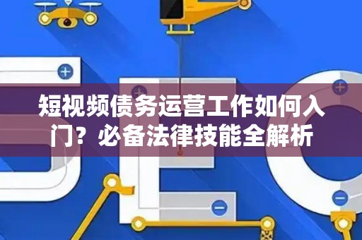 短视频债务运营工作如何入门？必备法律技能全解析