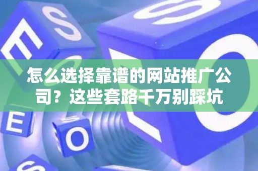 怎么选择靠谱的网站推广公司？这些套路千万别踩坑