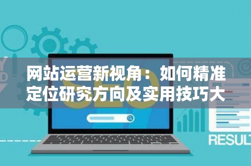 网站运营新视角：如何精准定位研究方向及实用技巧大放送