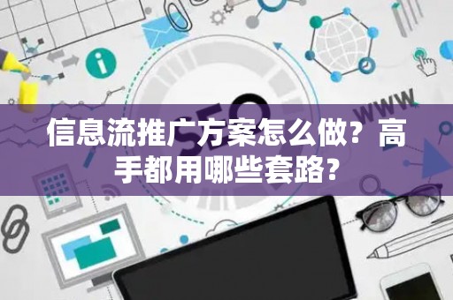信息流推广方案怎么做？高手都用哪些套路？