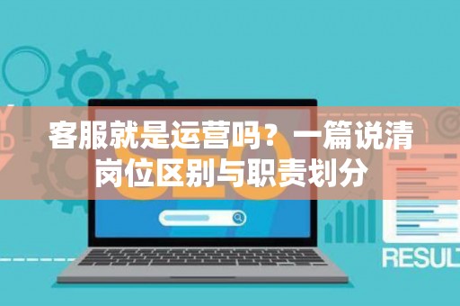 客服就是运营吗？一篇说清岗位区别与职责划分