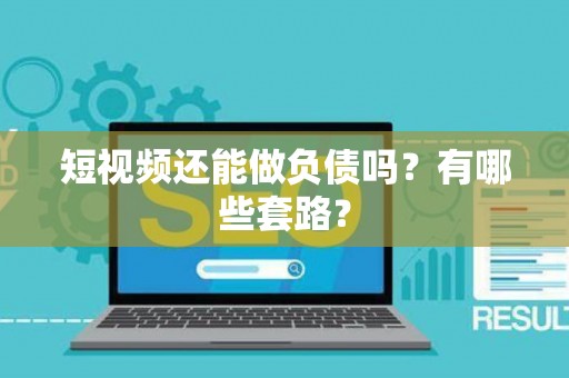短视频还能做负债吗？有哪些套路？