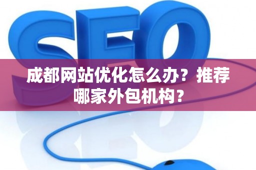 成都网站优化怎么办？推荐哪家外包机构？
