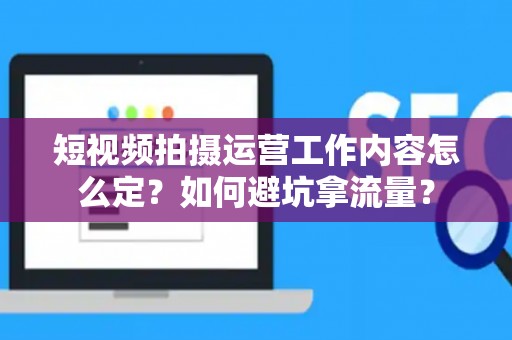 短视频拍摄运营工作内容怎么定？如何避坑拿流量？