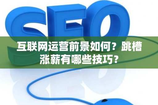 互联网运营前景如何？跳槽涨薪有哪些技巧？