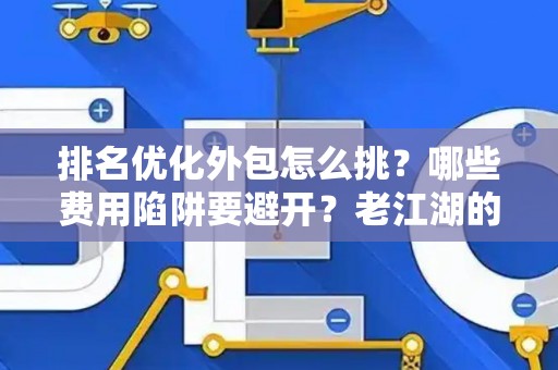 排名优化外包怎么挑？哪些费用陷阱要避开？老江湖的血泪忠告