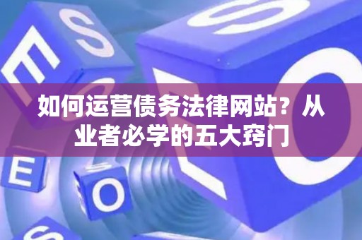 如何运营债务法律网站？从业者必学的五大窍门