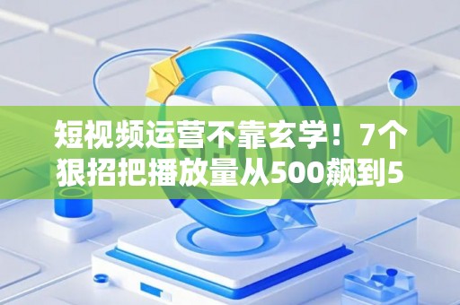 短视频运营不靠玄学!7个狠招把播放量从500飙到50万 短视频运营不靠玄学!7个狠招把播放量从500飙到50万