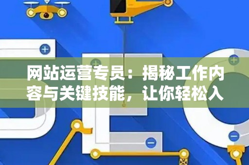网站运营专员:揭秘工作内容与关键技能,让你轻松入门 网站运营专员:揭秘工作内容与关键技能,让你轻松入门
