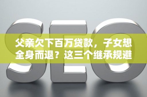 父亲欠下百万贷款，子女想全身而退？这三个继承规避技巧真能不背锅？