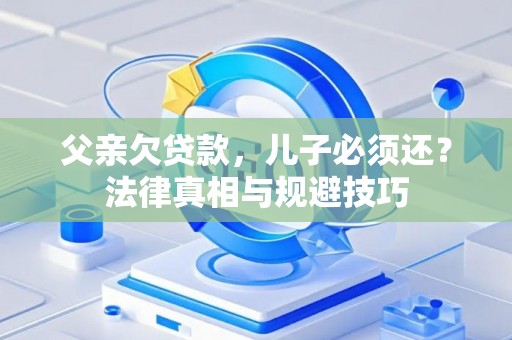 父亲欠贷款，儿子必须还？法律真相与规避技巧