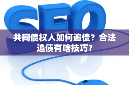 共同债权人如何追债？合法追债有啥技巧？