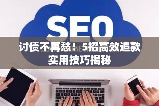 讨债不再愁!5招高效追款实用技巧揭秘 讨债不再愁!5招高效追款实用技巧揭秘