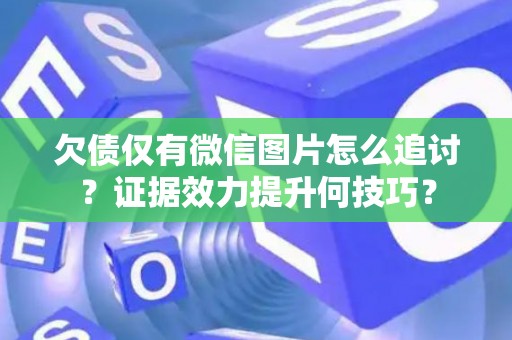 欠债仅有微信图片怎么追讨？证据效力提升何技巧？