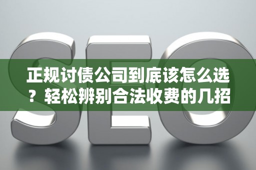 正规讨债公司到底该怎么选？轻松辨别合法收费的几招