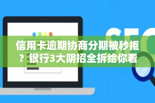 信用卡逾期协商分期被秒拒?银行3大阴招全拆给你看 信用卡逾期协商分期被秒拒?银行3大阴招全拆给你看