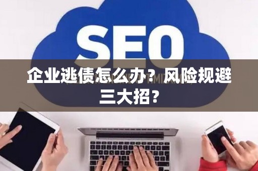 企业逃债怎么办？风险规避三大招？